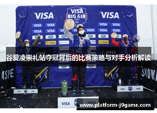 谷爱凌崇礼站夺冠背后的比赛策略与对手分析解读 谷爱凌崇礼站夺冠背后的比赛策略与对手分析解读