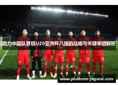 助力中国队晋级U20亚洲杯八强的战略与关键举措解析