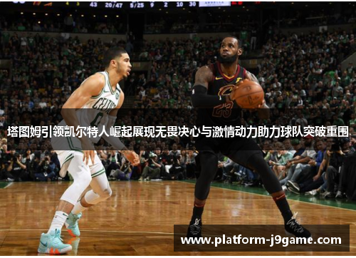 塔图姆引领凯尔特人崛起展现无畏决心与激情动力助力球队突破重围