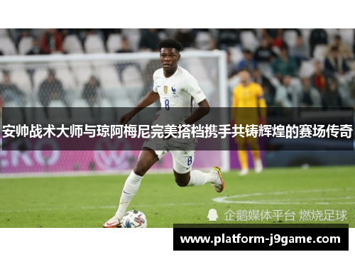 安帅战术大师与琼阿梅尼完美搭档携手共铸辉煌的赛场传奇