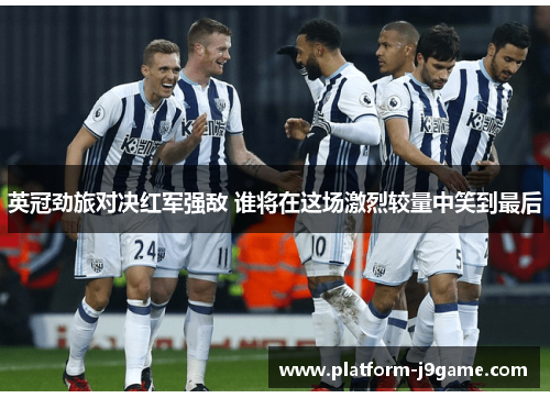 英冠劲旅对决红军强敌 谁将在这场激烈较量中笑到最后