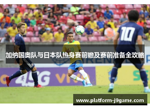 加纳国奥队与日本队热身赛前瞻及赛前准备全攻略