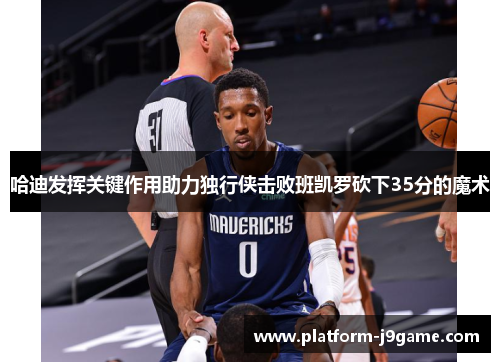 哈迪发挥关键作用助力独行侠击败班凯罗砍下35分的魔术