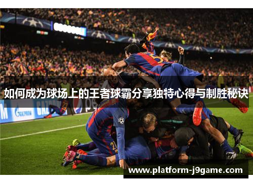 如何成为球场上的王者球霸分享独特心得与制胜秘诀