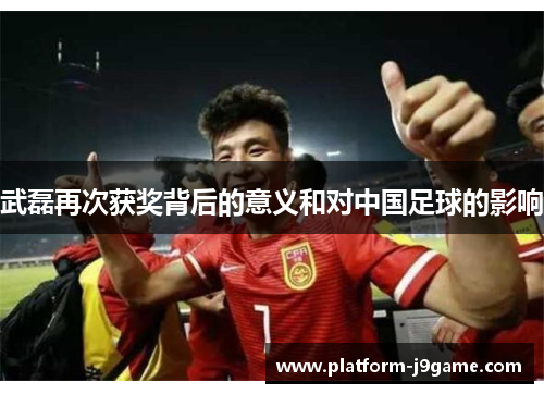 武磊再次获奖背后的意义和对中国足球的影响