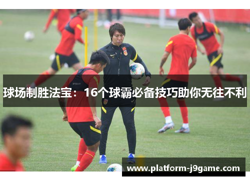 球场制胜法宝：16个球霸必备技巧助你无往不利