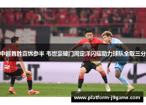 中超首胜喜忧参半 韦世豪破门周定洋闪耀助力球队全取三分