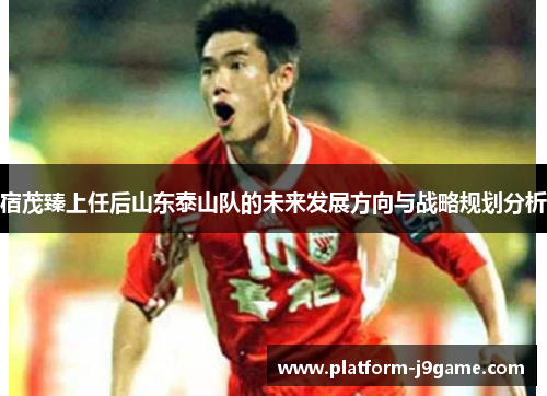 宿茂臻上任后山东泰山队的未来发展方向与战略规划分析