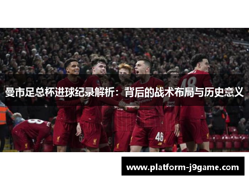 曼市足总杯进球纪录解析：背后的战术布局与历史意义