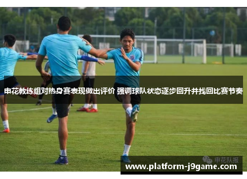 申花教练组对热身赛表现做出评价 强调球队状态逐步回升并找回比赛节奏