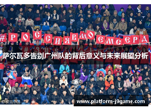 萨尔瓦多告别广州队的背后意义与未来展望分析