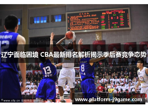 辽宁面临困境 CBA最新排名解析揭示季后赛竞争态势