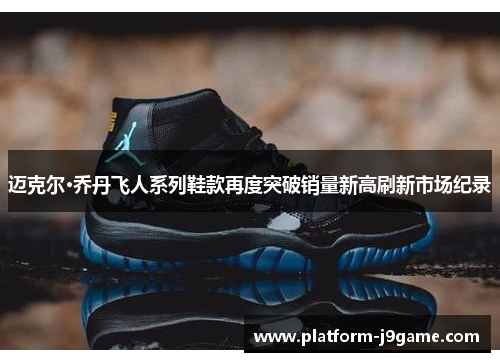 迈克尔·乔丹飞人系列鞋款再度突破销量新高刷新市场纪录 迈克尔·乔丹飞人系列鞋款再度突破销量新高刷新市场纪录
