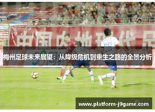梅州足球未来展望：从降级危机到重生之路的全景分析