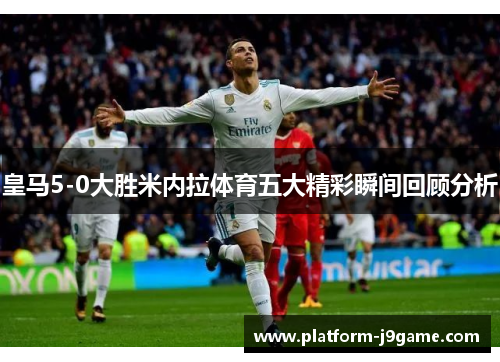 皇马5-0大胜米内拉体育五大精彩瞬间回顾分析
