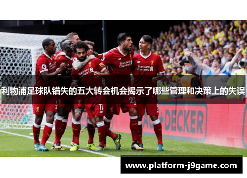 利物浦足球队错失的五大转会机会揭示了哪些管理和决策上的失误