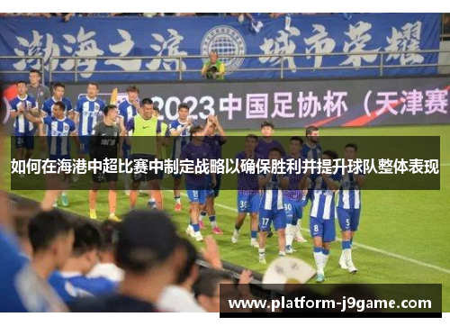 如何在海港中超比赛中制定战略以确保胜利并提升球队整体表现