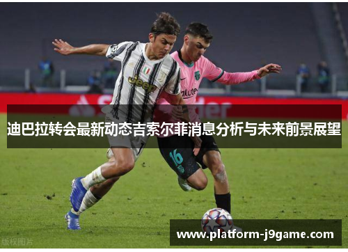 迪巴拉转会最新动态吉索尔菲消息分析与未来前景展望