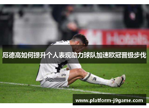 厄德高如何提升个人表现助力球队加速欧冠晋级步伐