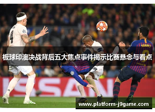 板球印澳决战背后五大焦点事件揭示比赛悬念与看点