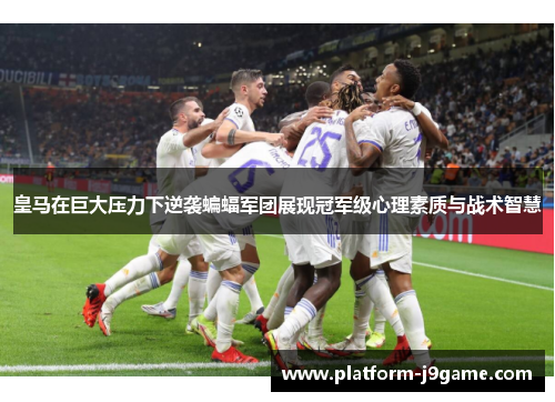 皇马在巨大压力下逆袭蝙蝠军团展现冠军级心理素质与战术智慧
