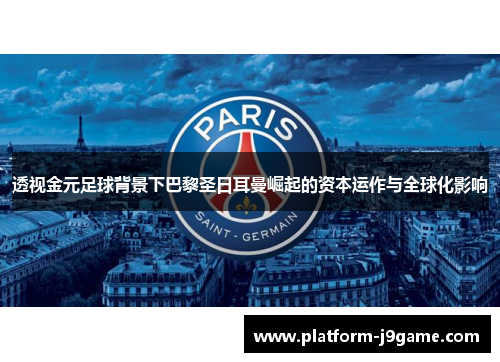 透视金元足球背景下巴黎圣日耳曼崛起的资本运作与全球化影响