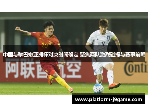 中国与黎巴嫩亚洲杯对决时间确定 聚焦两队激烈碰撞与赛事前瞻