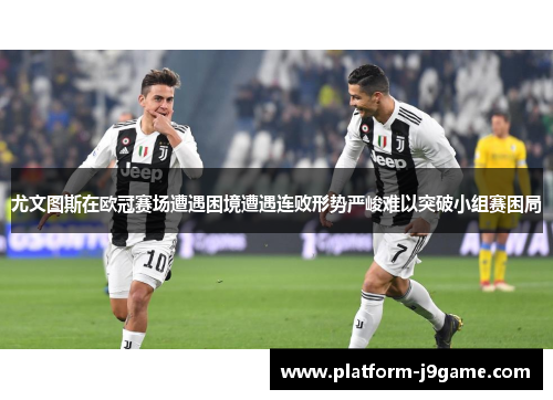 尤文图斯在欧冠赛场遭遇困境遭遇连败形势严峻难以突破小组赛困局
