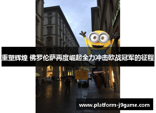 重塑辉煌 佛罗伦萨再度崛起全力冲击欧战冠军的征程 重塑辉煌 佛罗伦萨再度崛起全力冲击欧战冠军的征程