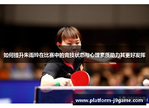 如何提升朱雨玲在比赛中的竞技状态与心理素质助力其更好发挥