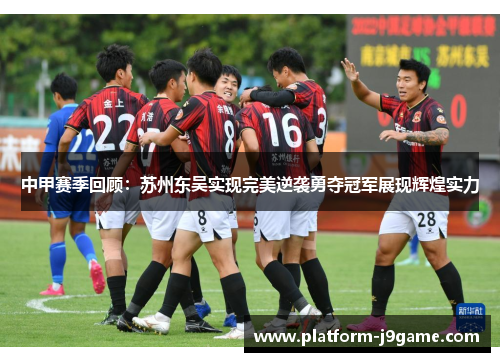 中甲赛季回顾：苏州东吴实现完美逆袭勇夺冠军展现辉煌实力