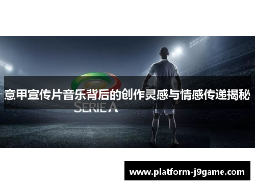 意甲宣传片音乐背后的创作灵感与情感传递揭秘