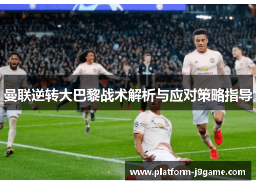 曼联逆转大巴黎战术解析与应对策略指导 曼联逆转大巴黎战术解析与应对策略指导