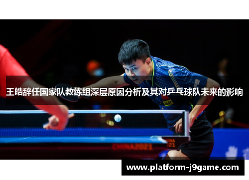 王皓辞任国家队教练组深层原因分析及其对乒乓球队未来的影响 王皓辞任国家队教练组深层原因分析及其对乒乓球队未来的影响
