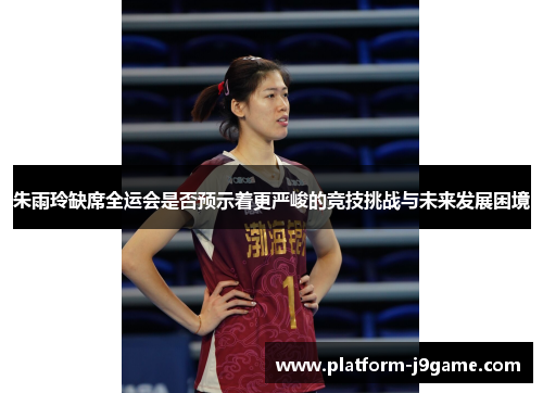 朱雨玲缺席全运会是否预示着更严峻的竞技挑战与未来发展困境 朱雨玲缺席全运会是否预示着更严峻的竞技挑战与未来发展困境