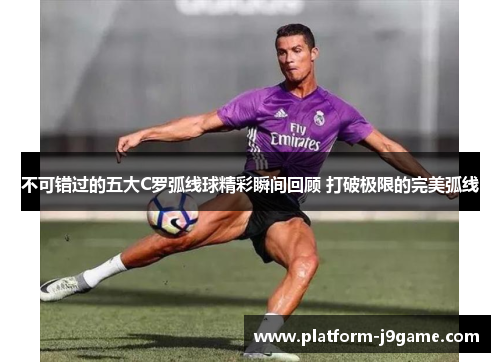 不可错过的五大C罗弧线球精彩瞬间回顾 打破极限的完美弧线 不可错过的五大C罗弧线球精彩瞬间回顾 打破极限的完美弧线