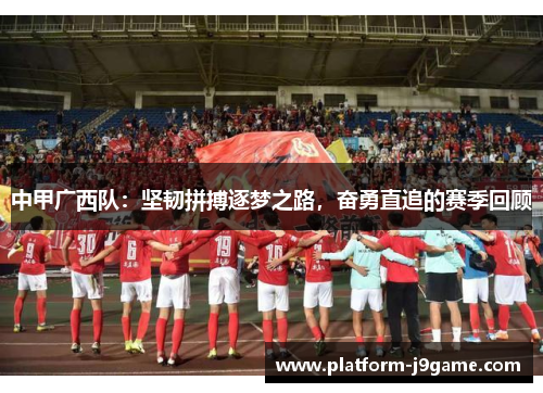 中甲广西队:坚韧拼搏逐梦之路,奋勇直追的赛季回顾 中甲广西队:坚韧拼搏逐梦之路,奋勇直追的赛季回顾