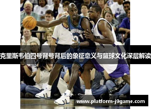 克里斯韦伯四号背号背后的象征意义与篮球文化深层解读 克里斯韦伯四号背号背后的象征意义与篮球文化深层解读