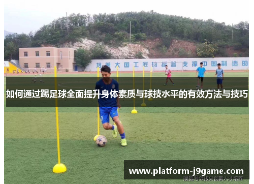 如何通过踢足球全面提升身体素质与球技水平的有效方法与技巧 如何通过踢足球全面提升身体素质与球技水平的有效方法与技巧