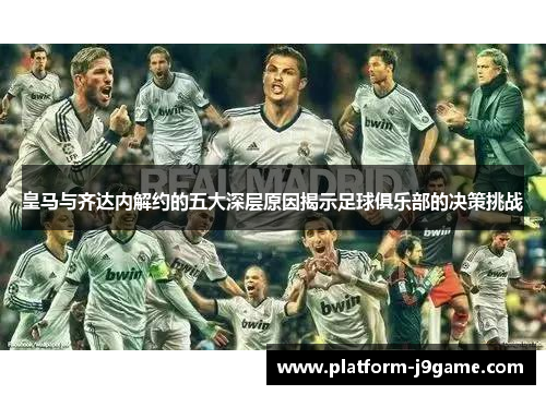 皇马与齐达内解约的五大深层原因揭示足球俱乐部的决策挑战 皇马与齐达内解约的五大深层原因揭示足球俱乐部的决策挑战