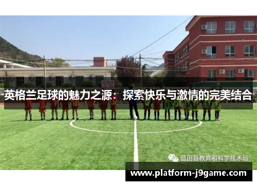 英格兰足球的魅力之源:探索快乐与激情的完美结合 英格兰足球的魅力之源:探索快乐与激情的完美结合