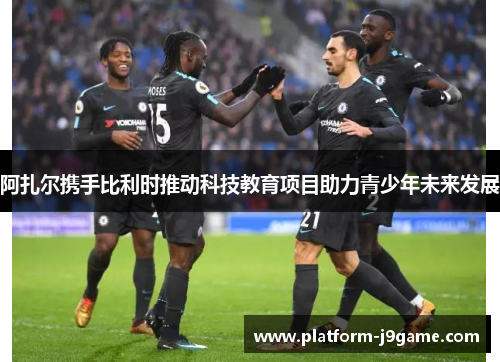 阿扎尔携手比利时推动科技教育项目助力青少年未来发展