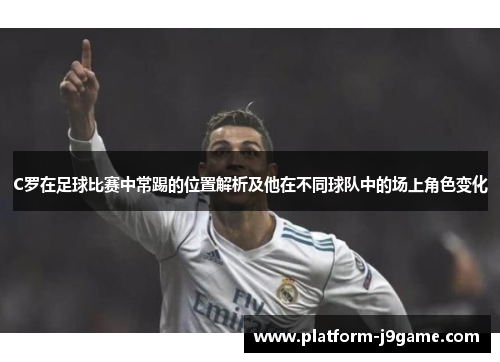 C罗在足球比赛中常踢的位置解析及他在不同球队中的场上角色变化 C罗在足球比赛中常踢的位置解析及他在不同球队中的场上角色变化