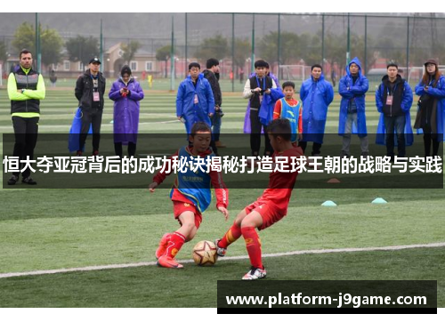 恒大夺亚冠背后的成功秘诀揭秘打造足球王朝的战略与实践