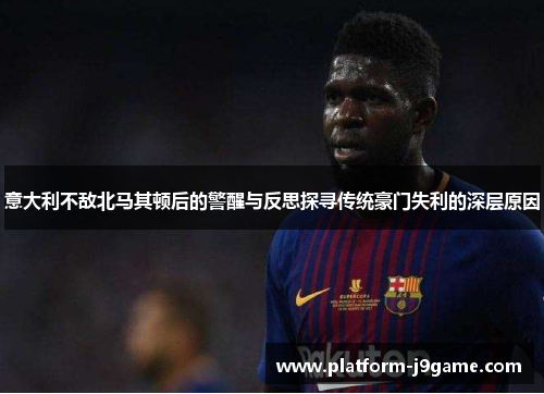 意大利不敌北马其顿后的警醒与反思探寻传统豪门失利的深层原因 意大利不敌北马其顿后的警醒与反思探寻传统豪门失利的深层原因