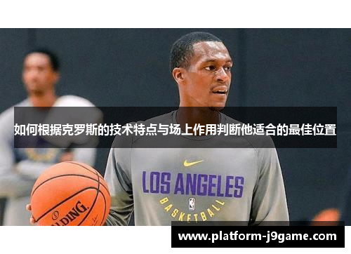 如何根据克罗斯的技术特点与场上作用判断他适合的最佳位置