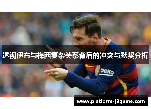 透视伊布与梅西复杂关系背后的冲突与默契分析