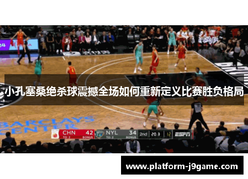 小孔塞桑绝杀球震撼全场如何重新定义比赛胜负格局 小孔塞桑绝杀球震撼全场如何重新定义比赛胜负格局