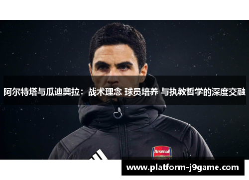 阿尔特塔与瓜迪奥拉:战术理念 球员培养 与执教哲学的深度交融 阿尔特塔与瓜迪奥拉:战术理念 球员培养 与执教哲学的深度交融