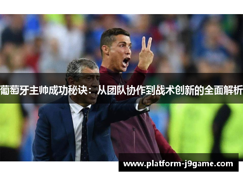 葡萄牙主帅成功秘诀:从团队协作到战术创新的全面解析 葡萄牙主帅成功秘诀:从团队协作到战术创新的全面解析